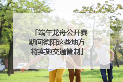 端午龙舟公开赛期间德阳这些地方将实施交通管制