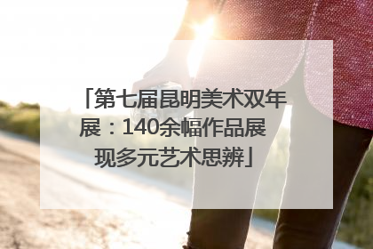 第七届昆明美术双年展：140余幅作品展现多元艺术思辨