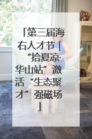第三届海右人才节｜“拾夏凉·华山站”激活“生态聚才”强磁场