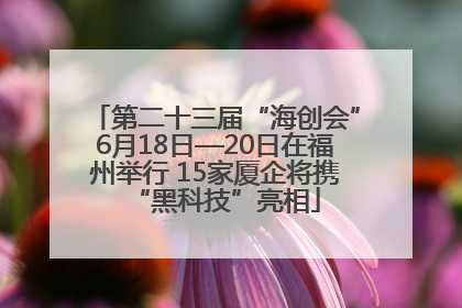 第二十三届“海创会”6月18日—20日在福州举行 15家厦企将携“黑科技”亮相