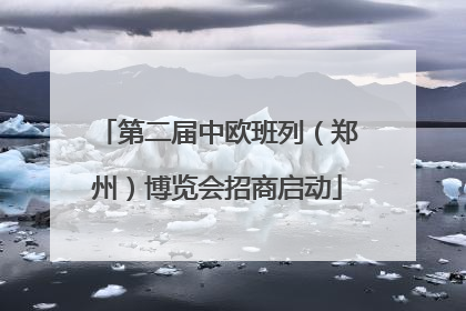 第二届中欧班列（郑州）博览会招商启动