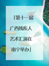 第十一届广西残疾人艺术汇演在南宁举办