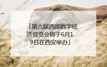 第六届西部数字经济博览会将于6月19日在西安举办