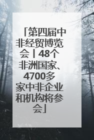 第四届中非经贸博览会丨48个非洲国家、4700多家中非企业和机构将参会
