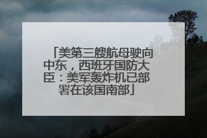 美第三艘航母驶向中东，西班牙国防大臣：美军轰炸机已部署在该国南部