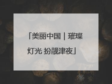 美丽中国｜璀璨灯光 扮靓津夜