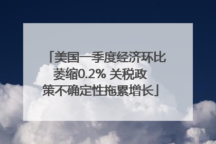 美国一季度经济环比萎缩0.2% 关税政策不确定性拖累增长