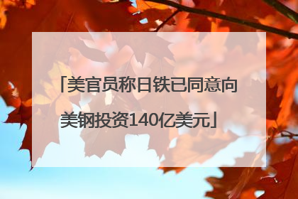 美官员称日铁已同意向美钢投资140亿美元