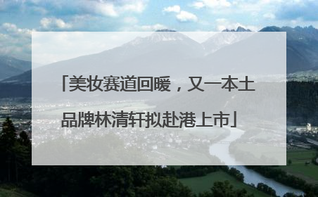美妆赛道回暖，又一本土品牌林清轩拟赴港上市