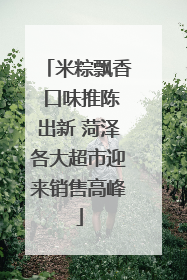 米粽飘香 口味推陈出新 菏泽各大超市迎来销售高峰