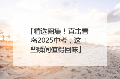 精选图集！直击青岛2025中考，这些瞬间值得回味
