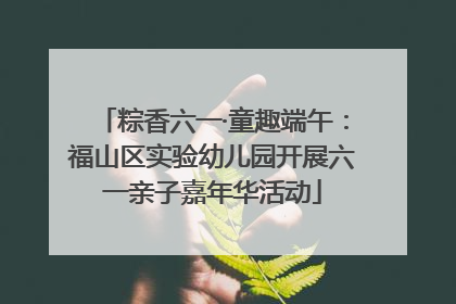 粽香六一·童趣端午：福山区实验幼儿园开展六一亲子嘉年华活动