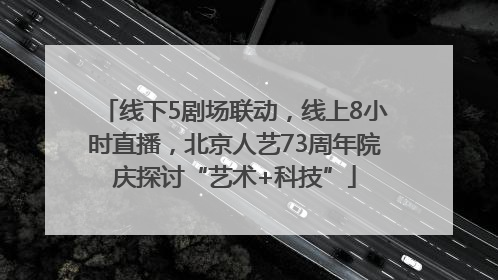 线下5剧场联动，线上8小时直播，北京人艺73周年院庆探讨“艺术+科技”
