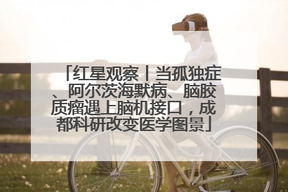 红星观察丨当孤独症、阿尔茨海默病、脑胶质瘤遇上脑机接口，成都科研改变医学图景