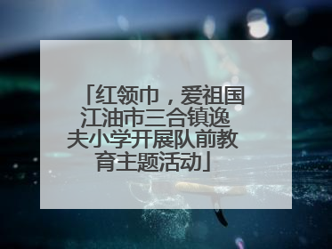 红领巾，爱祖国 江油市三合镇逸夫小学开展队前教育主题活动