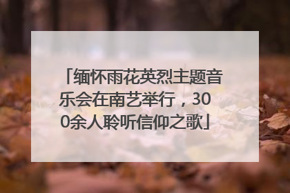 缅怀雨花英烈主题音乐会在南艺举行，300余人聆听信仰之歌
