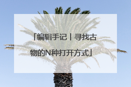 编辑手记丨寻找古物的N种打开方式