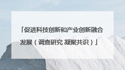 促进科技创新和产业创新融合发展（调查研究 凝聚共识）