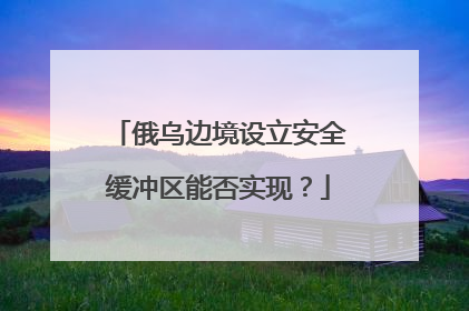 俄乌边境设立安全缓冲区能否实现？
