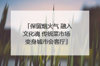 保留烟火气 融入文化魂 传统菜市场变身城市会客厅