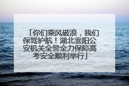 你们乘风破浪，我们保驾护航！湖北襄阳公安机关全警全力保障高考安全顺利举行