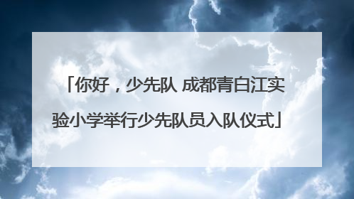 你好，少先队 成都青白江实验小学举行少先队员入队仪式