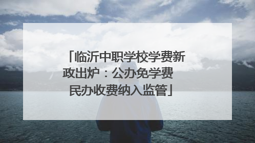 临沂中职学校学费新政出炉：公办免学费 民办收费纳入监管