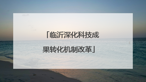 临沂深化科技成果转化机制改革