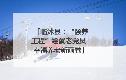 临沭县：“颐养工程”绘就老党员幸福养老新画卷