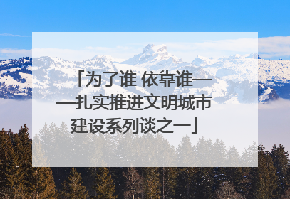 为了谁 依靠谁——扎实推进文明城市建设系列谈之一