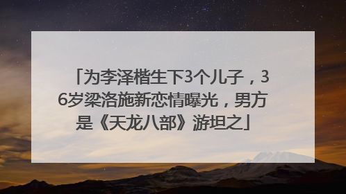 为李泽楷生下3个儿子，36岁梁洛施新恋情曝光，男方是《天龙八部》游坦之