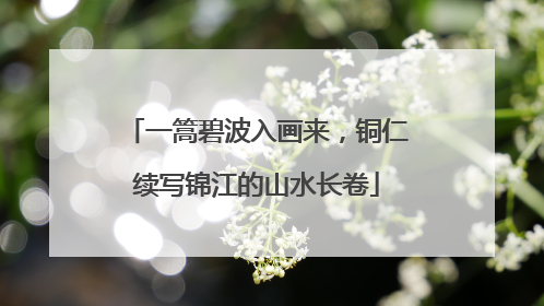 一篙碧波入画来，铜仁续写锦江的山水长卷