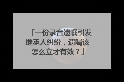 一份录音遗嘱引发继承人纠纷，遗嘱该怎么立才有效？