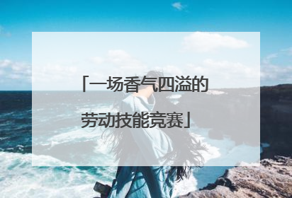 一场香气四溢的劳动技能竞赛