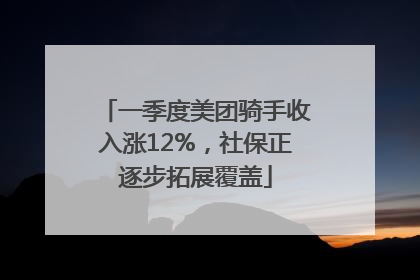 一季度美团骑手收入涨12%，社保正逐步拓展覆盖