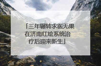 三年辗转求医无果 在济南红绘系统治疗后迎来新生