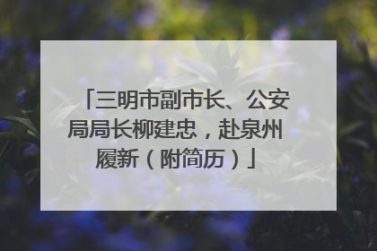 三明市副市长、公安局局长柳建忠，赴泉州履新（附简历）