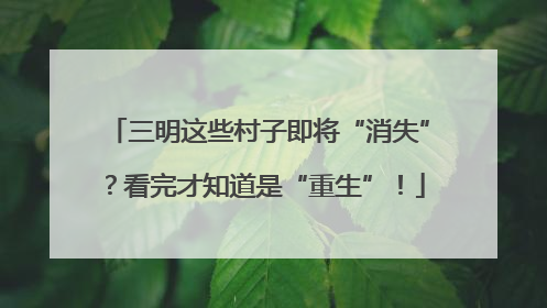 三明这些村子即将“消失”？看完才知道是“重生”！