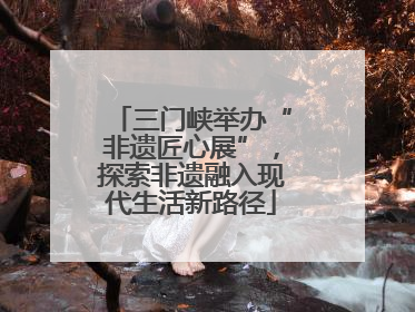 三门峡举办“非遗匠心展”，探索非遗融入现代生活新路径