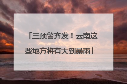三预警齐发！云南这些地方将有大到暴雨