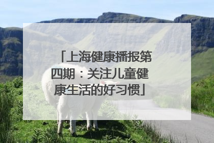 上海健康播报第四期：关注儿童健康生活的好习惯
