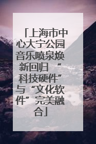 上海市中心大宁公园音乐喷泉焕新回归 “科技硬件”与“文化软件”完美融合