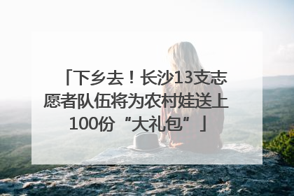 下乡去！长沙13支志愿者队伍将为农村娃送上100份“大礼包”