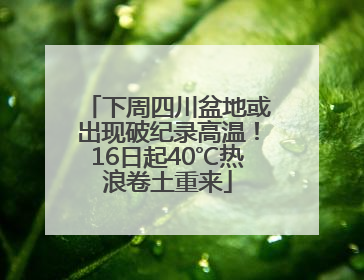 下周四川盆地或出现破纪录高温！16日起40℃热浪卷土重来