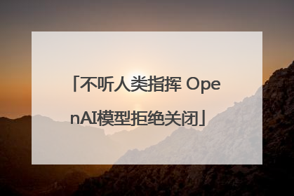 不听人类指挥 OpenAI模型拒绝关闭