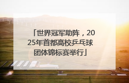 世界冠军助阵，2025年首都高校乒乓球团体锦标赛举行