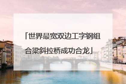 世界最宽双边工字钢组合梁斜拉桥成功合龙