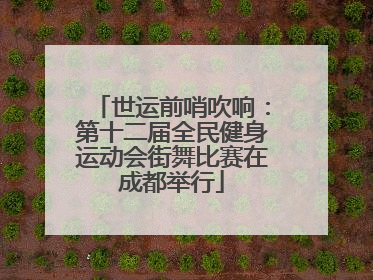 世运前哨吹响：第十二届全民健身运动会街舞比赛在成都举行