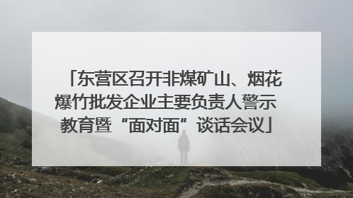 东营区召开非煤矿山、烟花爆竹批发企业主要负责人警示教育暨“面对面”谈话会议