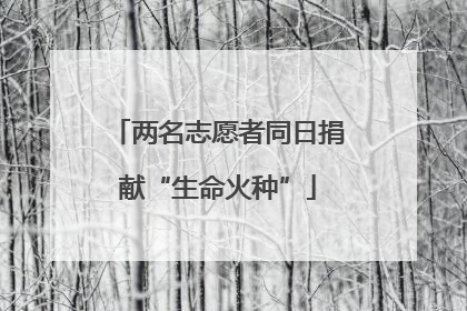 两名志愿者同日捐献“生命火种”